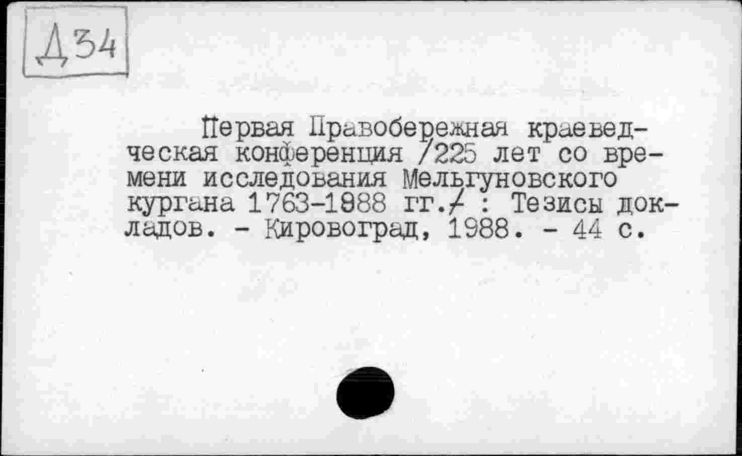 ﻿Первая Правобережная краеведческая конференция /225 лет со времени исследования Мельгуновекого кургана 1763-1988 гг./ : Тезисы докладов. - Кировоград, 1988. - 44 с.